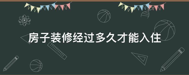 房子装修经过多久才能入住 房子装修要多久才能入住