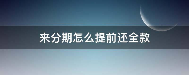 来分期怎么提前还全款 分期还款怎么提前全额还款