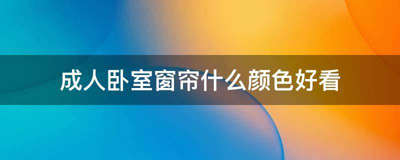 成人卧室窗帘什么颜色好看（房间窗帘什么颜色最好看）