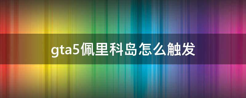 gta5佩里科岛怎么触发 gta5佩里科岛怎么触发前置任务