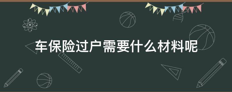 车保险过户需要什么材料呢 车辆保险过户需要什么资料