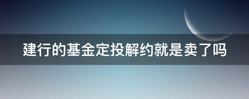 建行的基金定投解约就是卖了吗 建行的基金定投解约就是卖了吗