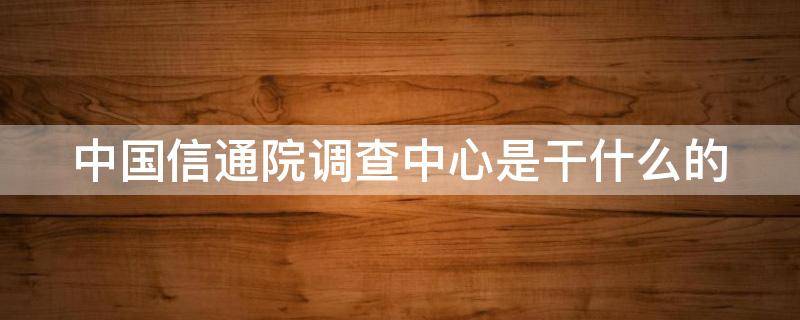 中国信通院调查中心是干什么的（中国信通院 官网）