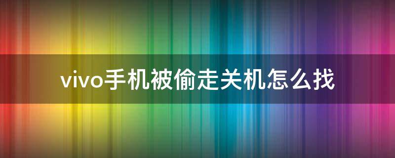 vivo手机被偷走关机怎么找 vivo手机被偷关机怎么找回