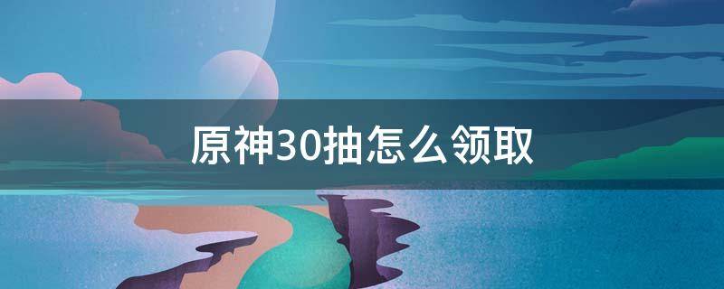 原神30抽怎么领取 原神怎么领取20连抽