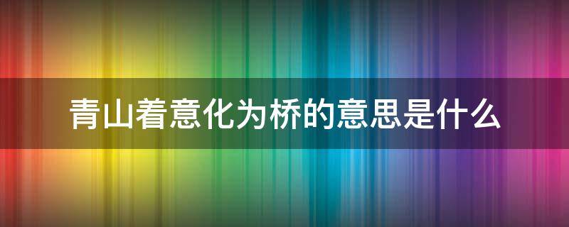 青山着意化为桥的意思是什么（青山有意化为桥下一句）