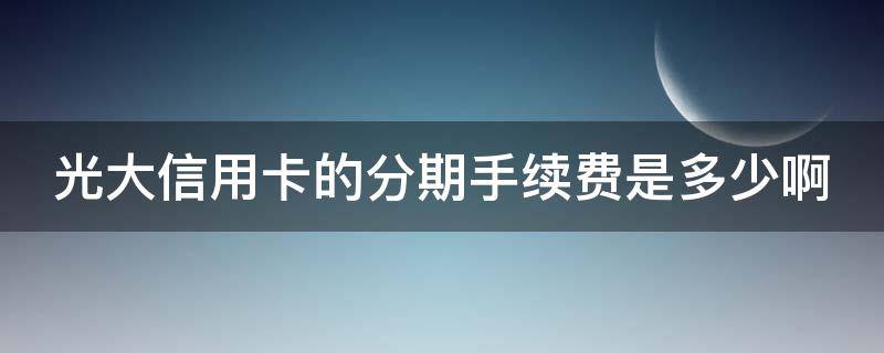 光大信用卡的分期手续费是多少啊（光大信用卡 分期手续费）