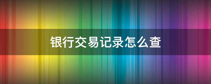 银行交易记录怎么查 银行交易记录怎么查询收款方