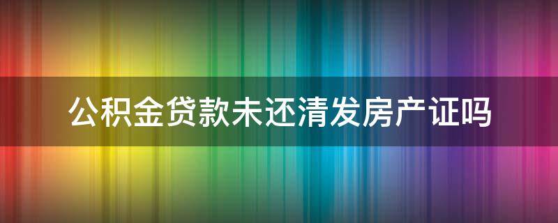 公积金贷款未还清发房产证吗 住房公积金贷款全部还清,房产证