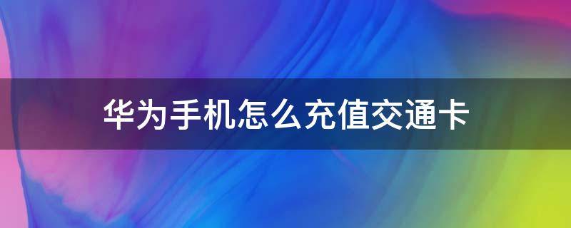 华为手机怎么充值交通卡 华为手机怎么充值交通卡实体卡