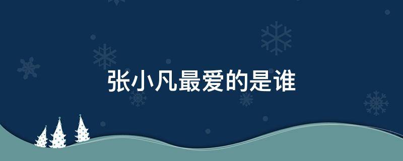 张小凡最爱的是谁（张小凡的挚爱是谁）