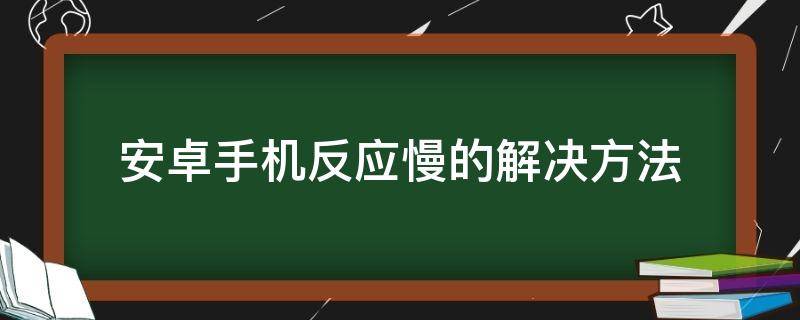 安卓手机反应慢的解决方法（安卓手机反应慢如何解决）