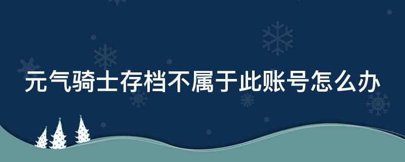 元气骑士存档不属于此账号怎么办 元气骑士版本不一样存档