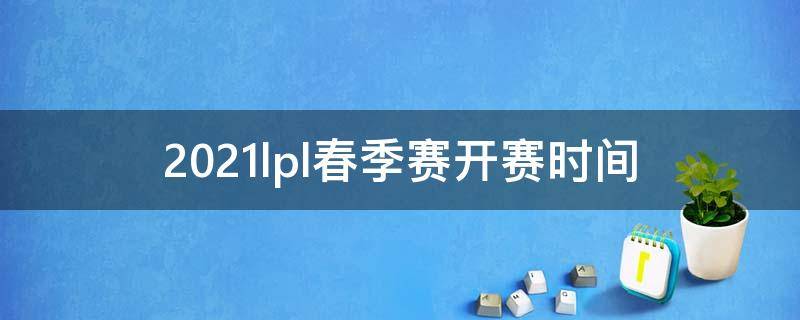 2021lpl春季赛开赛时间（2021lpl春季赛开始时间）