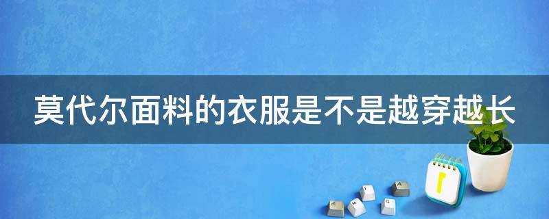 莫代尔面料的衣服是不是越穿越长（莫代尔面料的衣服会越穿越大吗?）