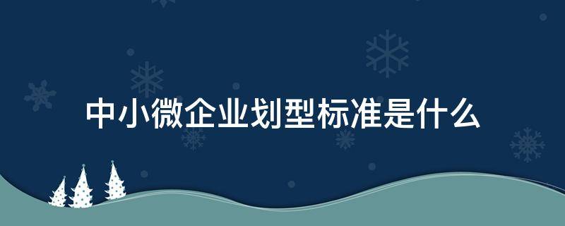 中小微企业划型标准是什么 微小企业划型标准规定