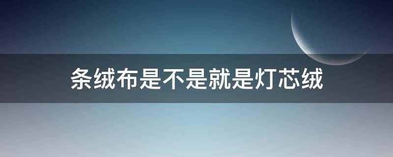 条绒布是不是就是灯芯绒 灯芯绒和条绒是一种面料吗