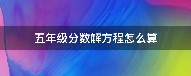 五年级分数解方程怎么算（五年级数学分数解方程怎么算）