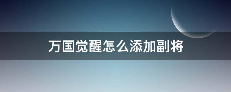 万国觉醒怎么添加副将（万国觉醒怎么用副将）