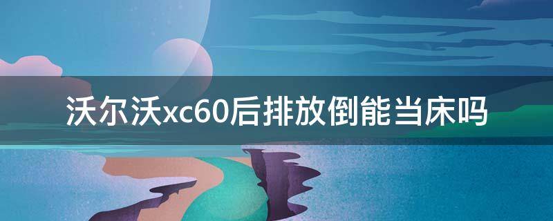 沃尔沃xc60后排放倒能当床吗 xc60后排座椅放倒全平当床