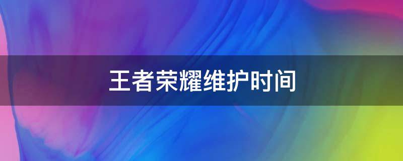 王者荣耀维护时间（王者荣耀维护时间24赛季）