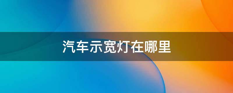 汽车示宽灯在哪里（汽车示宽灯在哪里开）