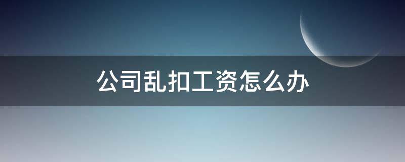 公司乱扣工资怎么办（公司乱扣工资怎么办?）