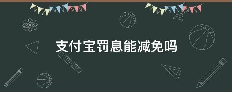 支付宝罚息能减免吗（支付宝罚息减免政策）