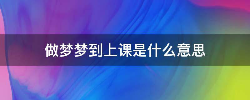 做梦梦到上课是什么意思（梦见上课是什么意思有什么预兆）