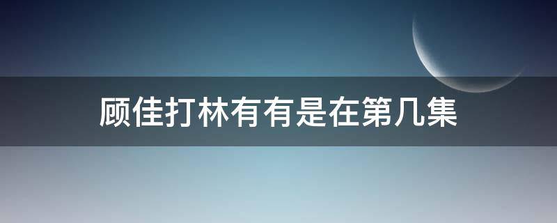 顾佳打林有有是在第几集 顾佳怎么撕林有有第几集