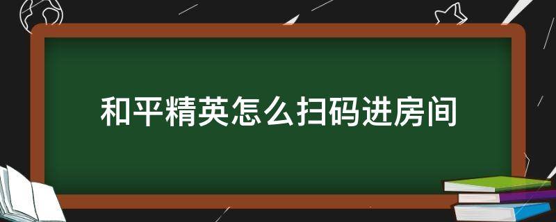 和平精英怎么扫码进房间 和平精英怎么扫码进房间赛