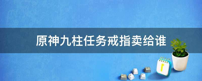 原神九柱任务戒指卖给谁（原神九柱任务卖给谁）