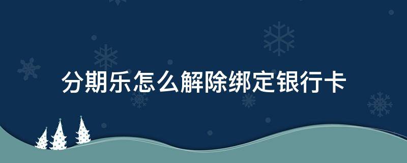 分期乐怎么解除绑定银行卡 分期乐怎么解除绑定银行卡没有显示解除绑定是怎么回事