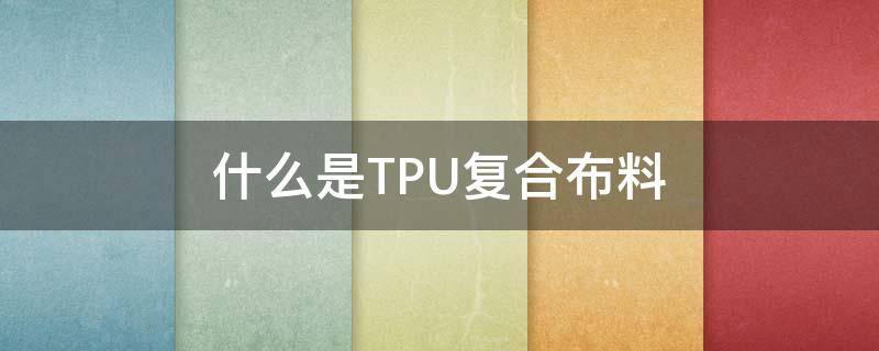 什么是TPU复合布料 复合tpu是什么材料