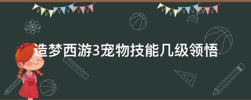 造梦西游3宠物技能几级领悟 造梦西游3宠物几级会领悟技能