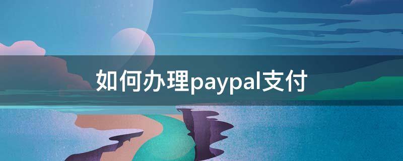 如何办理paypal支付 paypal 怎么支付