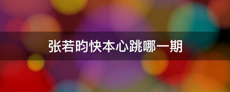 张若昀快本心跳哪一期 张若昀在快本第几期测心跳