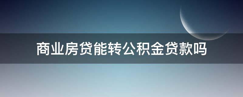 商业房贷能转公积金贷款吗（商业贷款房可以转公积金贷款吗）