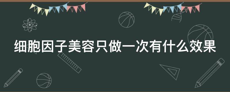 细胞因子美容只做一次有什么效果（细胞因子注射美容怎样）