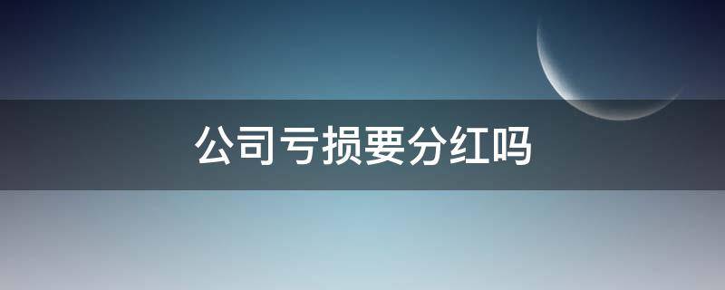 公司亏损要分红吗（公司亏损股东还有分红吗）