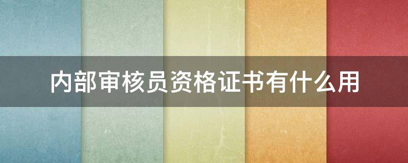 内部审核员资格证书有什么用 内部审核员资格证书有什么用才培训几天