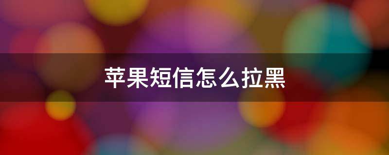 苹果短信怎么拉黑 苹果短信怎么拉黑对方不能发信息