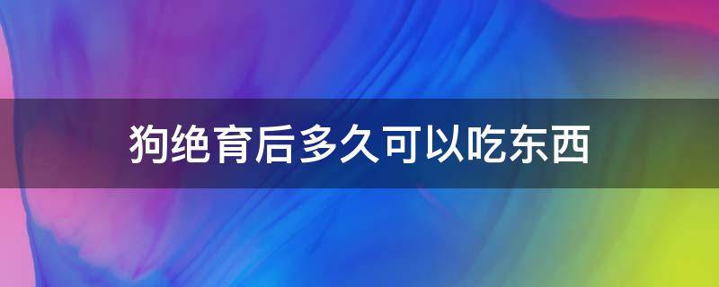 狗绝育后多久可以吃东西（狗狗绝育后多长时间能吃东西）