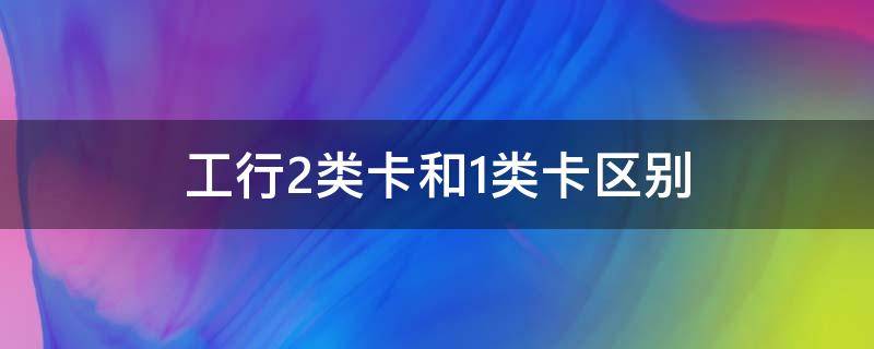 工行2类卡和1类卡区别（工行二类卡有什么区别）