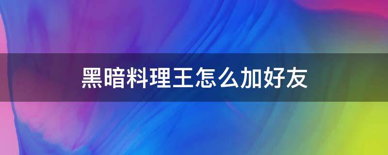 黑暗料理王怎么加好友（黑暗料理王怎么送餐）