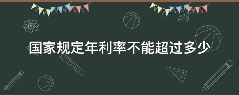 国家规定年利率不能超过多少 2020国家规定年利率不能超过多少