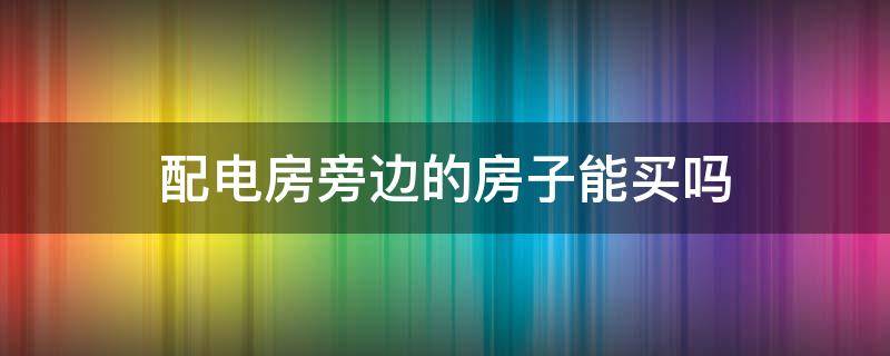 配电房旁边的房子能买吗 房子旁边有个配电房好吗?