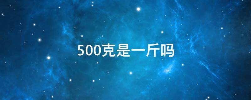 500克是一斤吗 500毫升是一斤吗