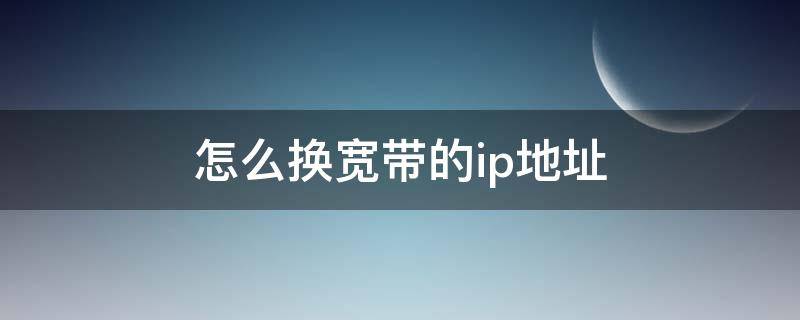 怎么换宽带的ip地址 宽带怎么换IP