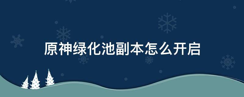 原神绿化池副本怎么开启 原神渌华池隐藏任务